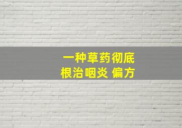 一种草药彻底根治咽炎 偏方